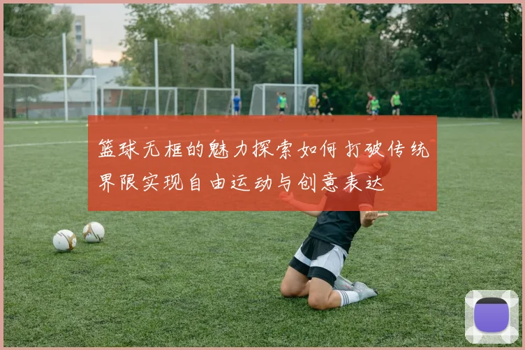 篮球无框的魅力探索如何打破传统界限实现自由运动与创意表达