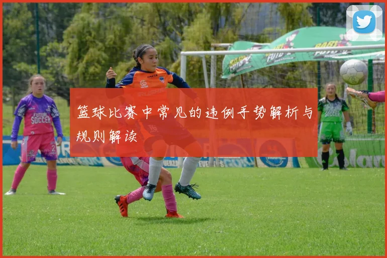 篮球比赛中常见的违例手势解析与规则解读