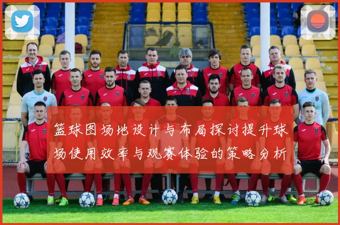 篮球图场地设计与布局探讨提升球场使用效率与观赛体验的策略分析