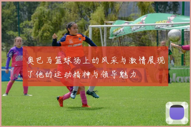 奥巴马篮球场上的风采与激情展现了他的运动精神与领导魅力