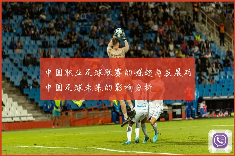 中国职业足球联赛的崛起与发展对中国足球未来的影响分析
