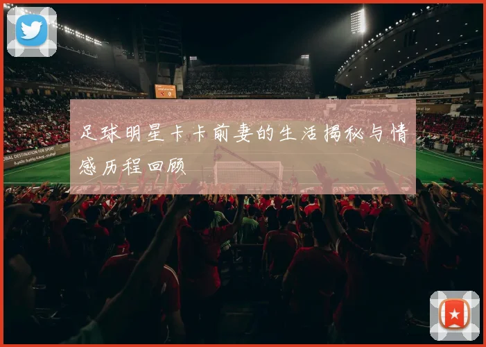 足球明星卡卡前妻的生活揭秘与情感历程回顾