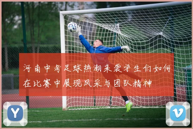 河南中考足球热潮来袭学生们如何在比赛中展现风采与团队精神