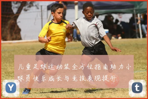 儿童足球运动装全方位指南助力小球员快乐成长与竞技表现提升