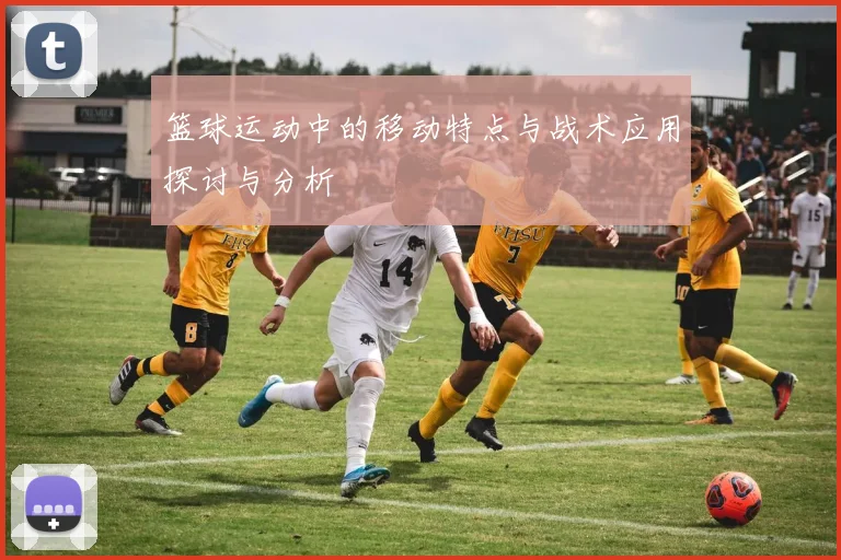 篮球运动中的移动特点与战术应用探讨与分析