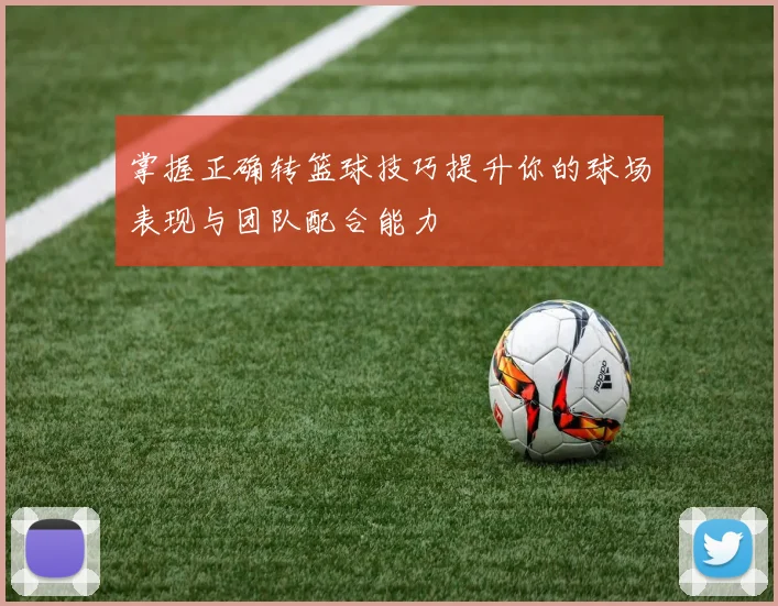 掌握正确转篮球技巧提升你的球场表现与团队配合能力