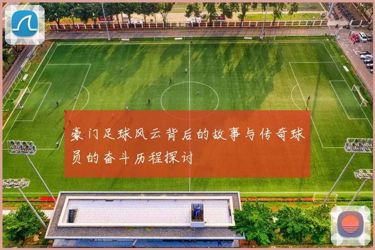 豪门足球风云背后的故事与传奇球员的奋斗历程探讨