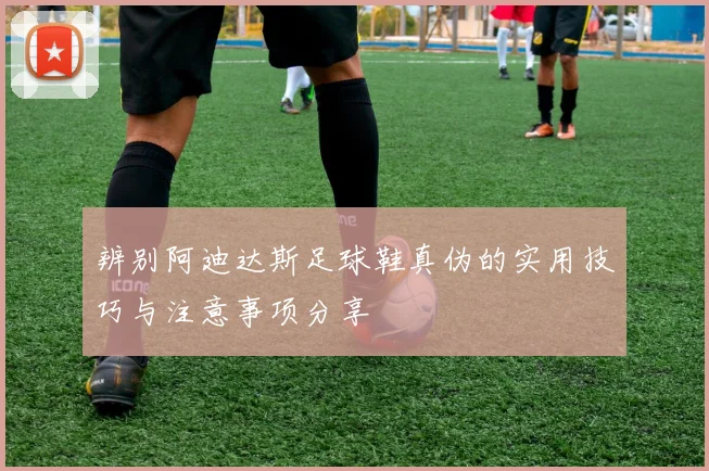 辨别阿迪达斯足球鞋真伪的实用技巧与注意事项分享