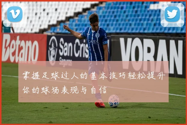 掌握足球过人的基本技巧轻松提升你的球场表现与自信