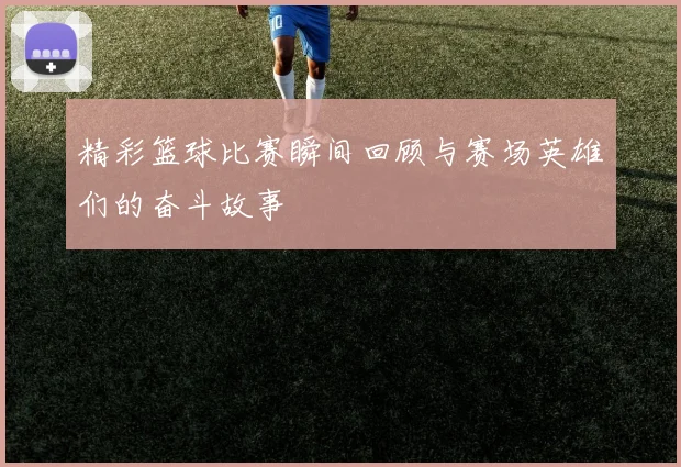精彩篮球比赛瞬间回顾与赛场英雄们的奋斗故事