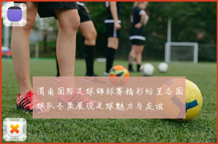 渭南国际足球锦标赛精彩纷呈各国球队齐聚展现足球魅力与友谊