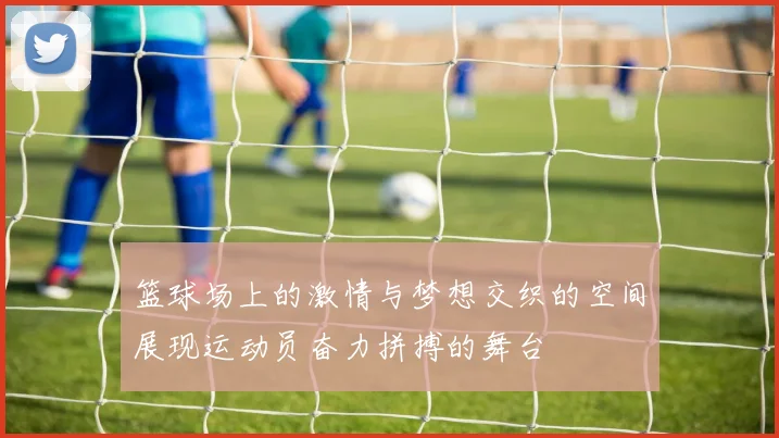 篮球场上的激情与梦想交织的空间展现运动员奋力拼搏的舞台